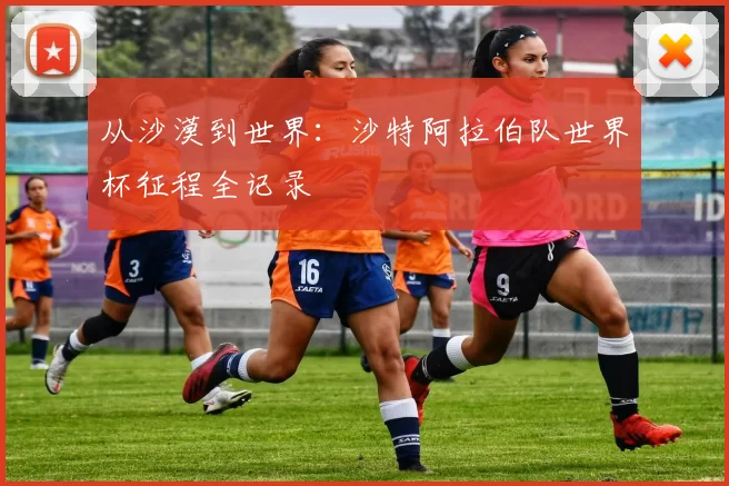 从沙漠到世界:沙特阿拉伯队世界杯征程全记录
