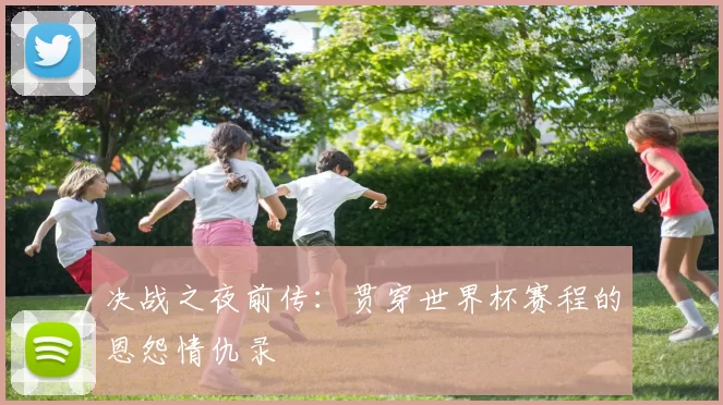 决战之夜前传：贯穿世界杯赛程的恩怨情仇录