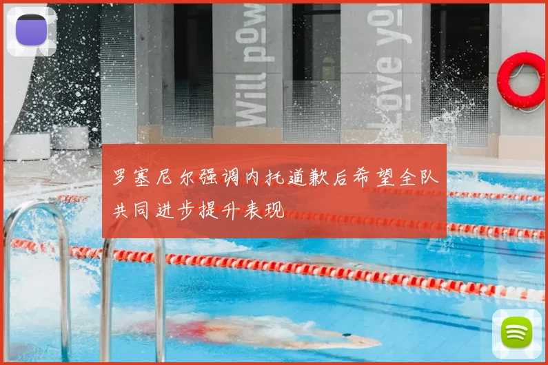 罗塞尼尔强调内托道歉后希望全队共同进步提升表现