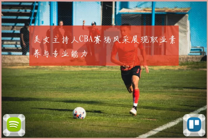 美女主持人CBA赛场风采展现职业素养与专业能力