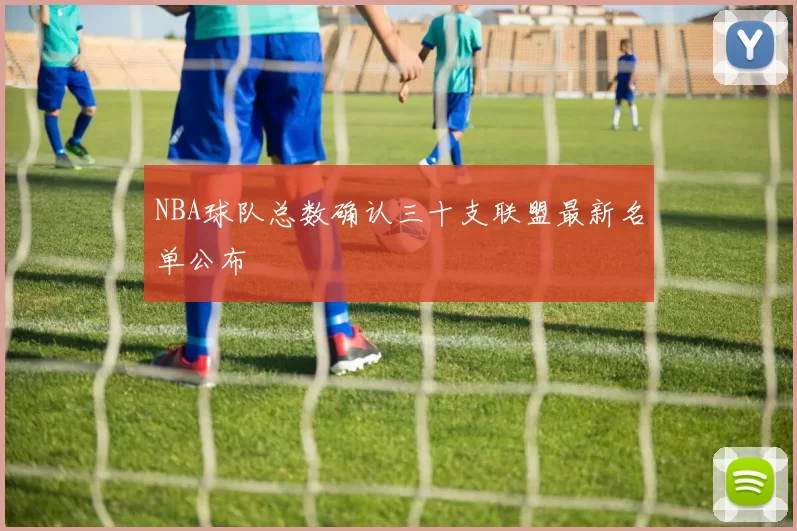 NBA球队总数确认三十支联盟最新名单公布