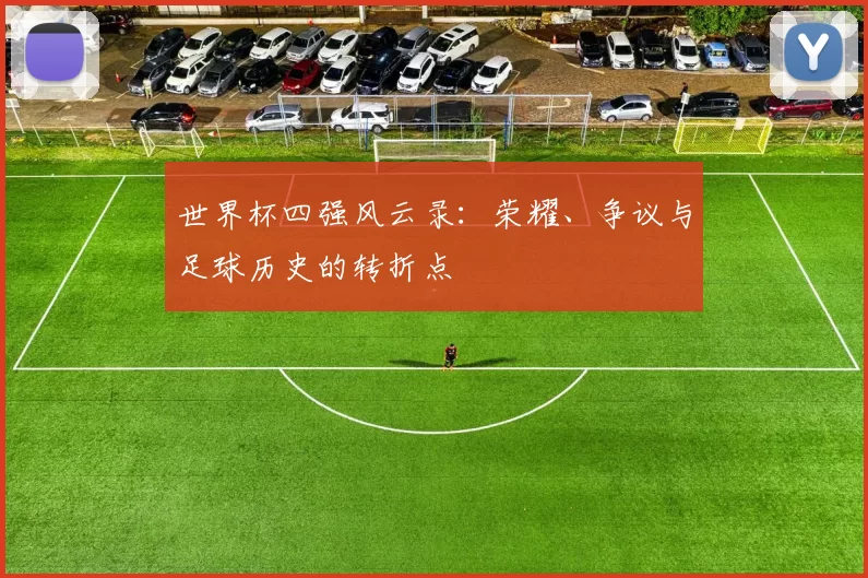 世界杯四强风云录:荣耀、争议与足球历史的转折点