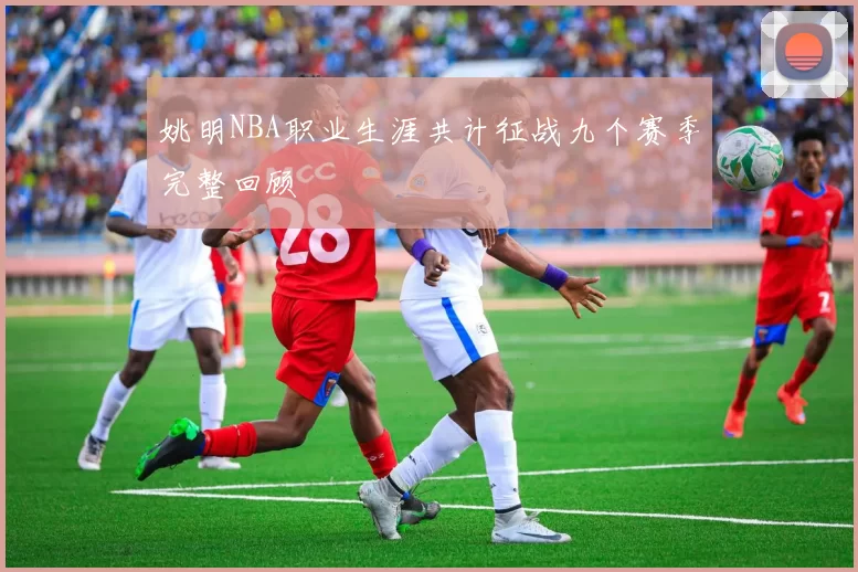 姚明NBA职业生涯共计征战九个赛季完整回顾
