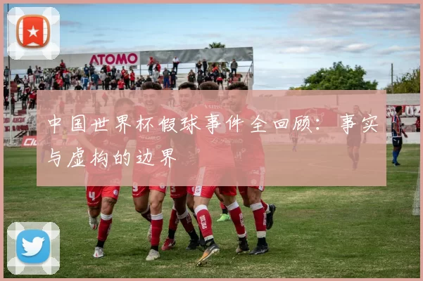 中国世界杯假球事件全回顾:事实与虚构的边界