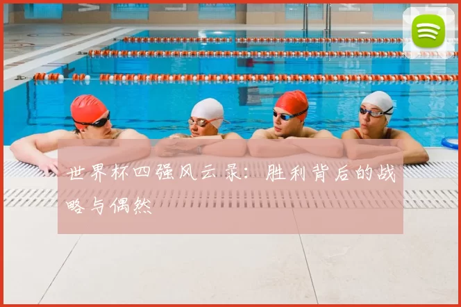 世界杯四强风云录:胜利背后的战略与偶然