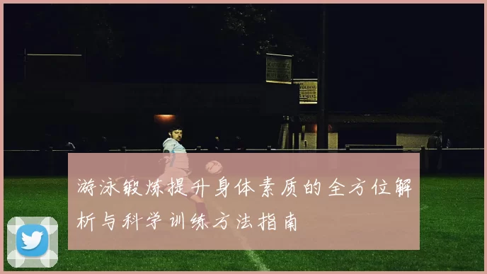 游泳锻炼提升身体素质的全方位解析与科学训练方法指南