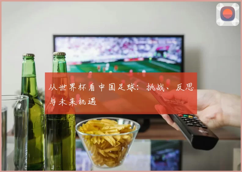 从世界杯看中国足球:挑战、反思与未来机遇