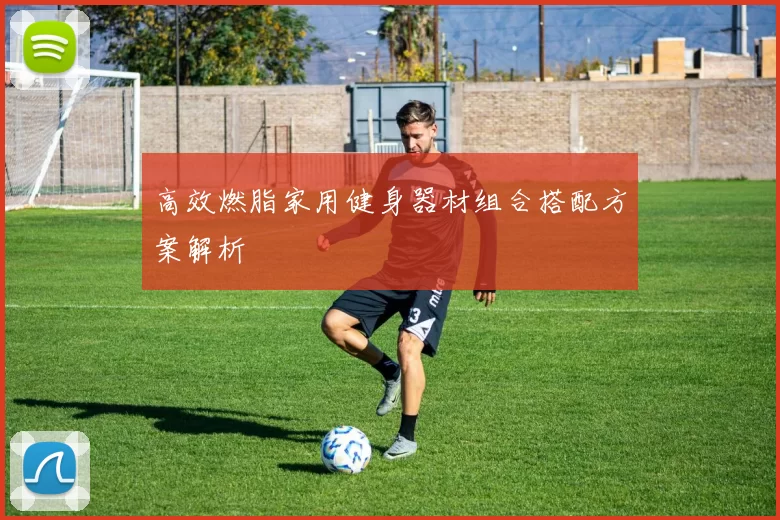 高效燃脂家用健身器材组合搭配方案解析