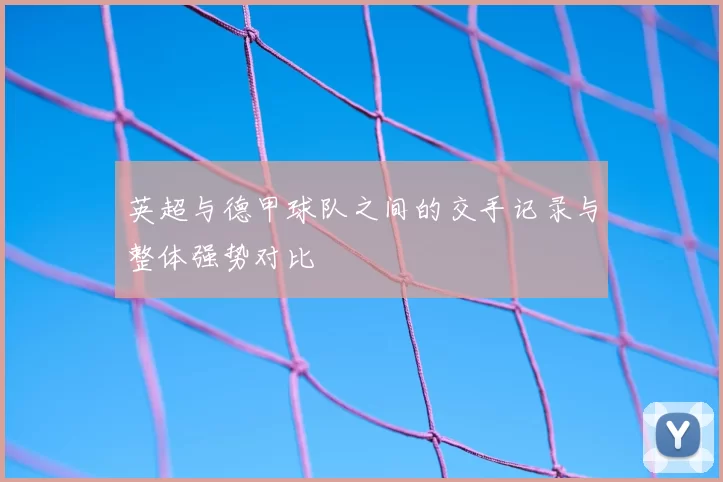 英超与德甲球队之间的交手记录与整体强势对比