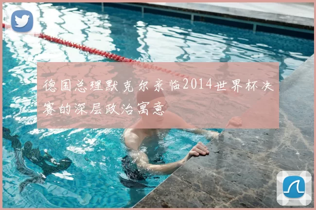 德国总理默克尔亲临2014世界杯决赛的深层政治寓意