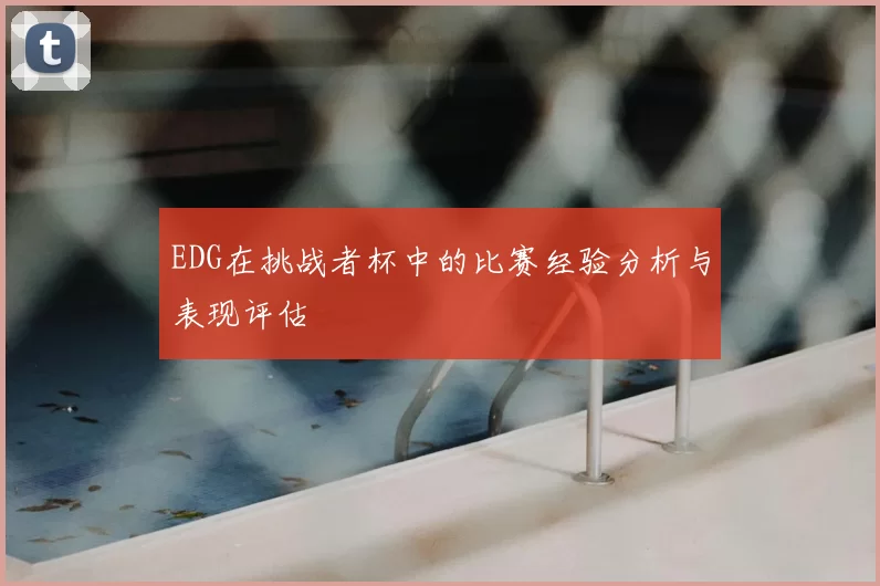 EDG在挑战者杯中的比赛经验分析与表现评估