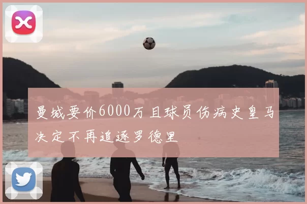曼城要价6000万且球员伤病史皇马决定不再追逐罗德里