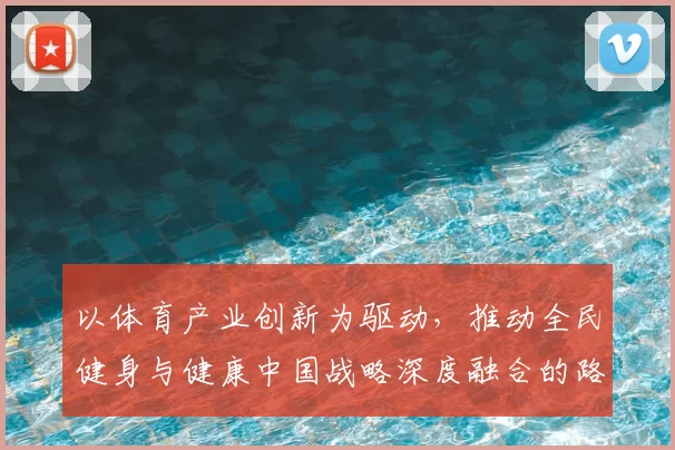 以体育产业创新为驱动，推动全民健身与健康中国战略深度融合的路径探索
