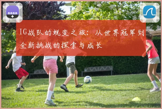 IG战队的蜕变之旅：从世界冠军到全新挑战的探索与成长