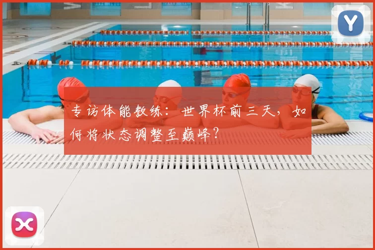 专访体能教练：世界杯前三天，如何将状态调整至巅峰？