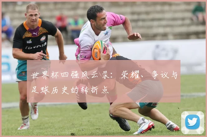 世界杯四强风云录:荣耀、争议与足球历史的转折点