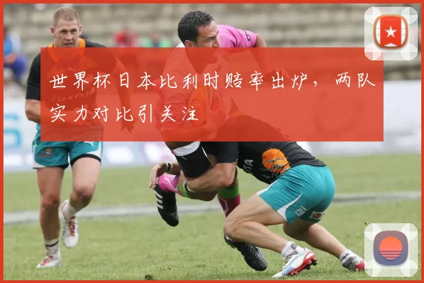 世界杯日本比利时赔率出炉，两队实力对比引关注