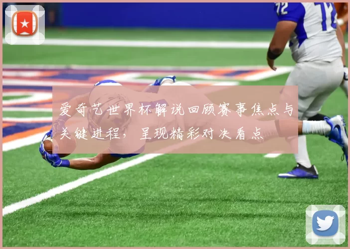 爱奇艺世界杯解说回顾赛事焦点与关键进程,呈现精彩对决看点
