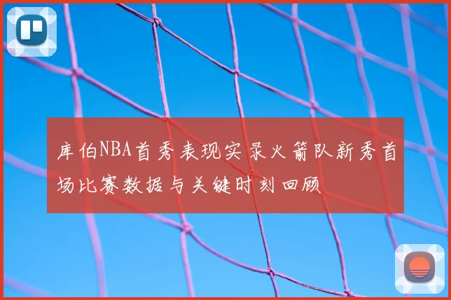 库伯NBA首秀表现实录火箭队新秀首场比赛数据与关键时刻回顾