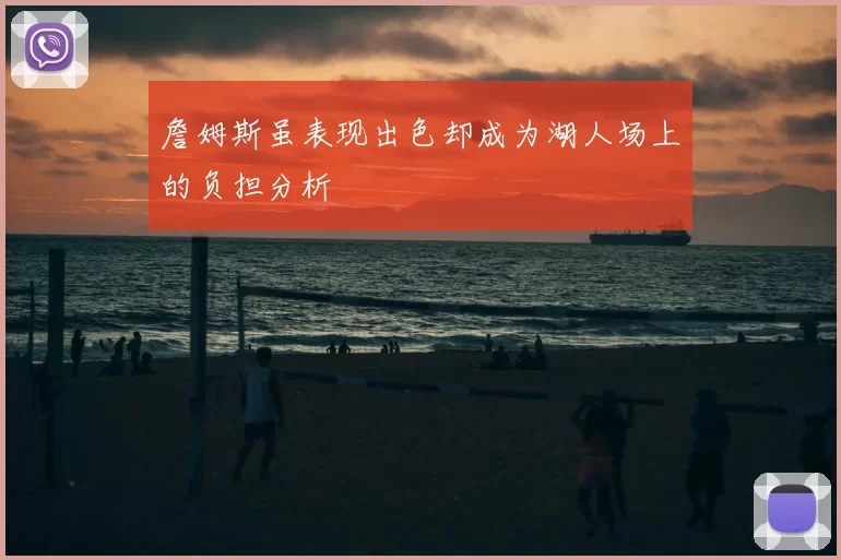 詹姆斯虽表现出色却成为湖人场上的负担分析