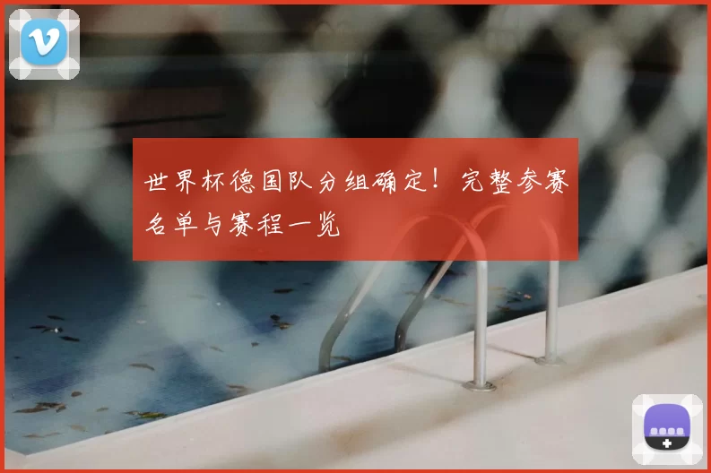 世界杯德国队分组确定!完整参赛名单与赛程一览