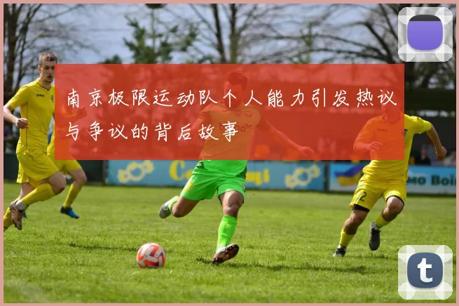南京极限运动队个人能力引发热议与争议的背后故事