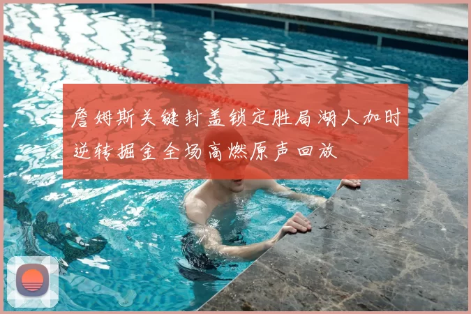 詹姆斯关键封盖锁定胜局湖人加时逆转掘金全场高燃原声回放