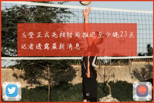 戈登正式亮相时间推迟至今晚23点记者透露最新消息