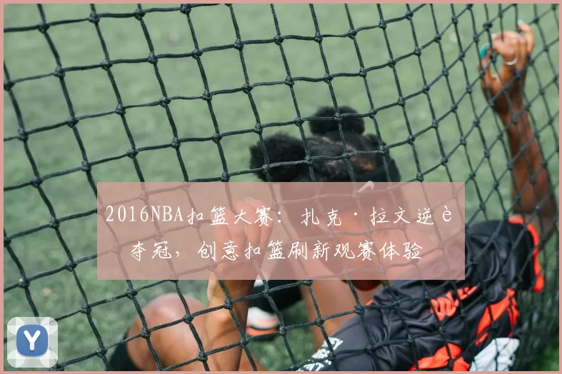 2016NBA扣篮大赛:扎克·拉文逆转夺冠,创意扣篮刷新观赛体验