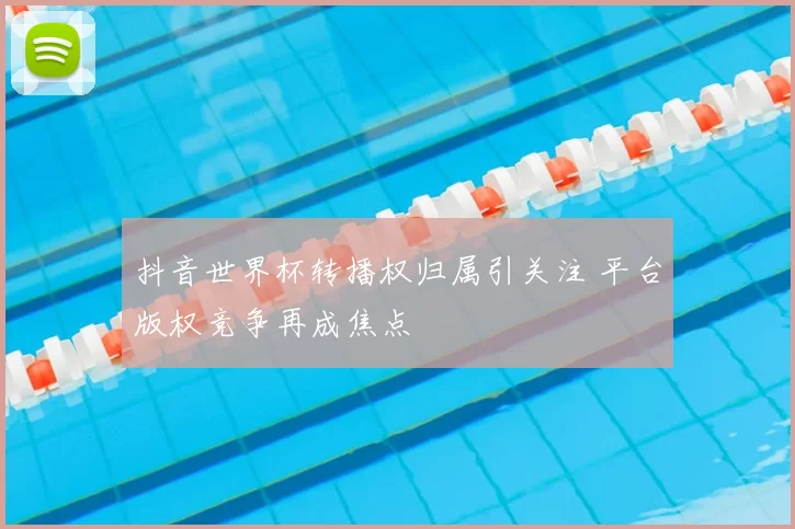 抖音世界杯转播权归属引关注 平台版权竞争再成焦点