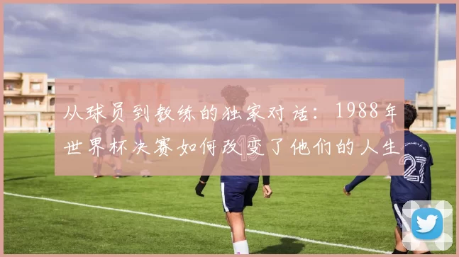 从球员到教练的独家对话:1988年世界杯决赛如何改变了他们的人生