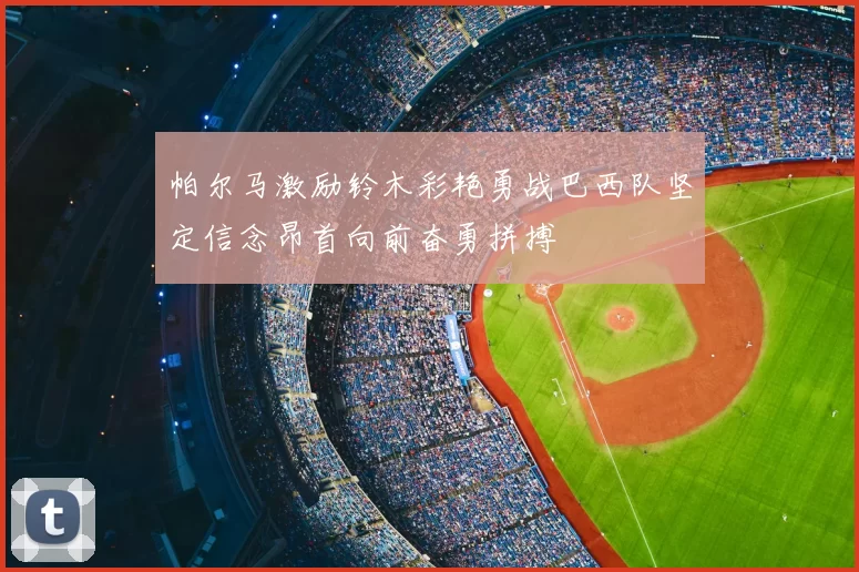 帕尔马激励铃木彩艳勇战巴西队坚定信念昂首向前奋勇拼搏