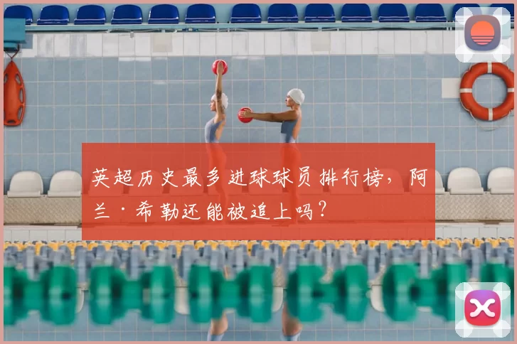 英超历史最多进球球员排行榜,阿兰·希勒还能被追上吗?