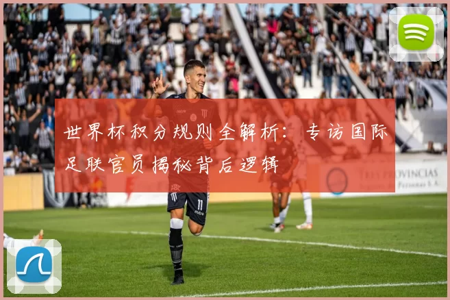 世界杯积分规则全解析：专访国际足联官员揭秘背后逻辑