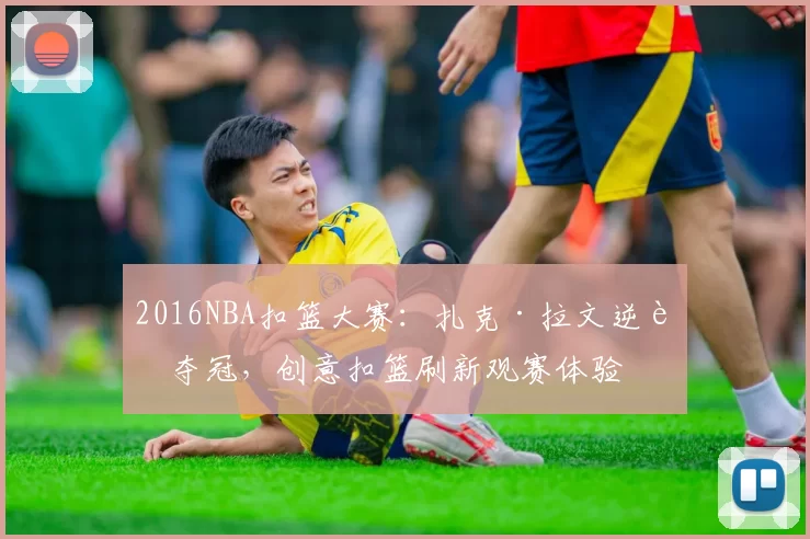 2016NBA扣篮大赛：扎克·拉文逆转夺冠，创意扣篮刷新观赛体验