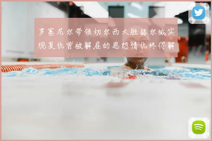 罗塞尼尔带领切尔西大胜赫尔城实现复仇曾被解雇的恩怨情仇终得解开