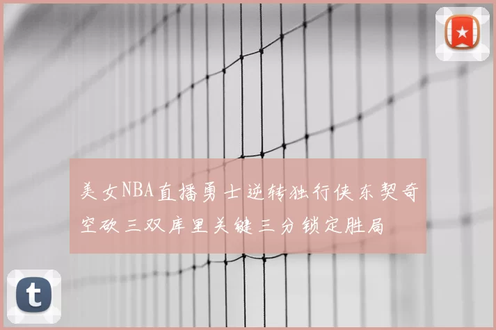 美女NBA直播勇士逆转独行侠东契奇空砍三双库里关键三分锁定胜局