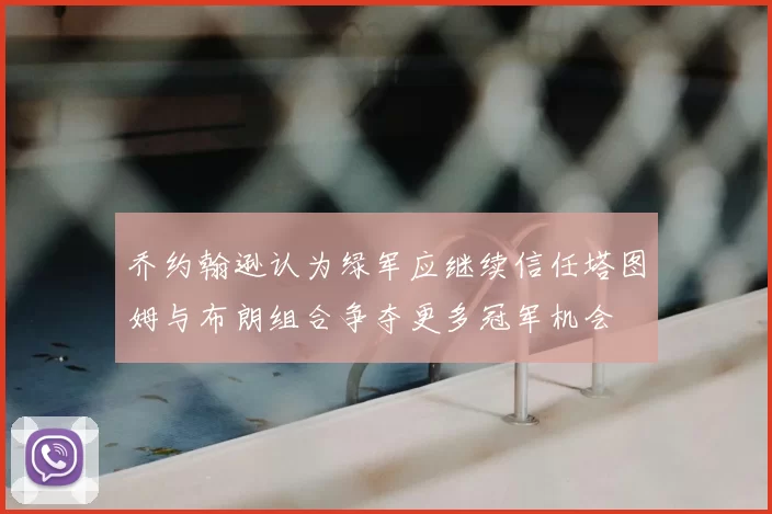 乔约翰逊认为绿军应继续信任塔图姆与布朗组合争夺更多冠军机会
