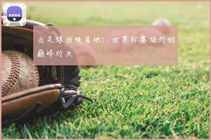 当足球拒绝落地:世界杯赛场外的巅峰对决
