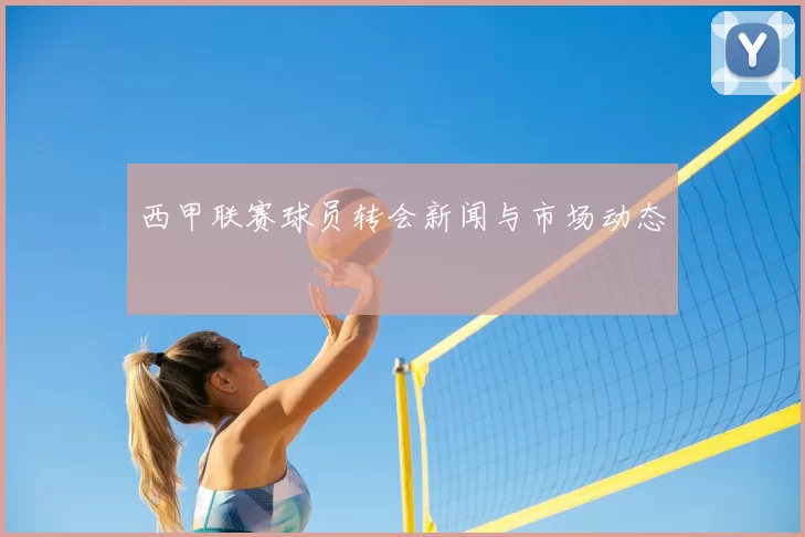 西甲联赛球员转会新闻与市场动态