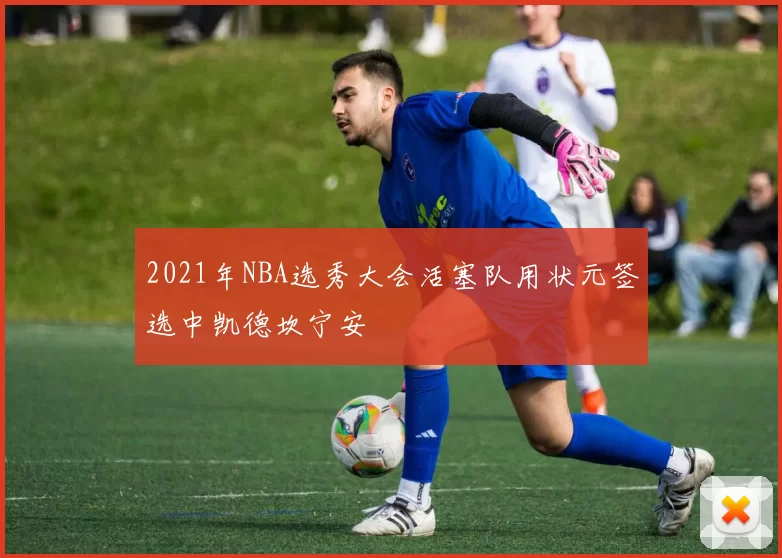 2021年NBA选秀大会活塞队用状元签选中凯德坎宁安