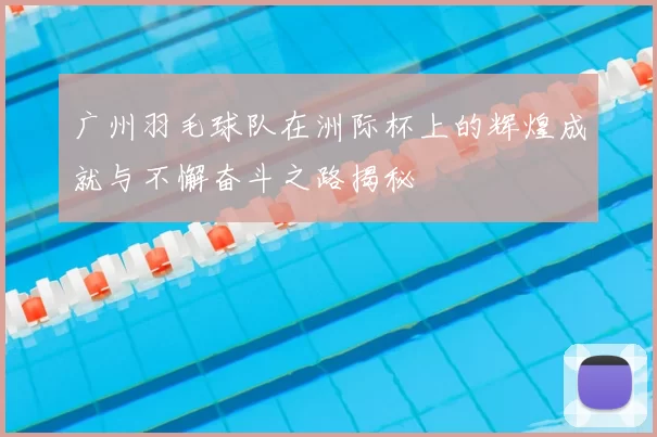 广州羽毛球队在洲际杯上的辉煌成就与不懈奋斗之路揭秘