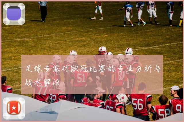 足球专家对欧冠比赛的专业分析与战术解读