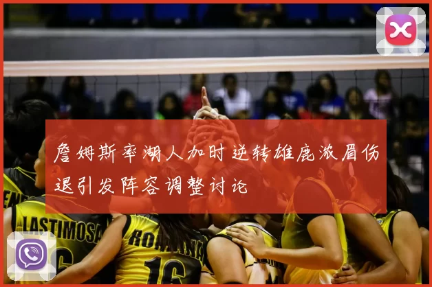 詹姆斯率湖人加时逆转雄鹿浓眉伤退引发阵容调整讨论