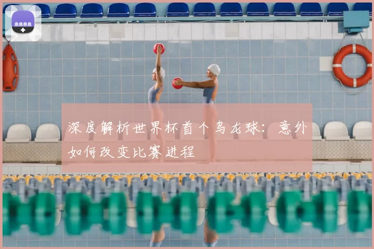 深度解析世界杯首个乌龙球：意外如何改变比赛进程