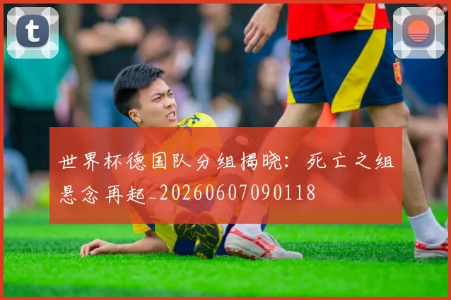 世界杯德国队分组揭晓：死亡之组悬念再起_20260607090118