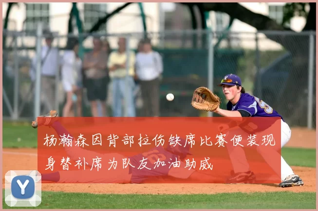 杨瀚森因背部拉伤缺席比赛便装现身替补席为队友加油助威