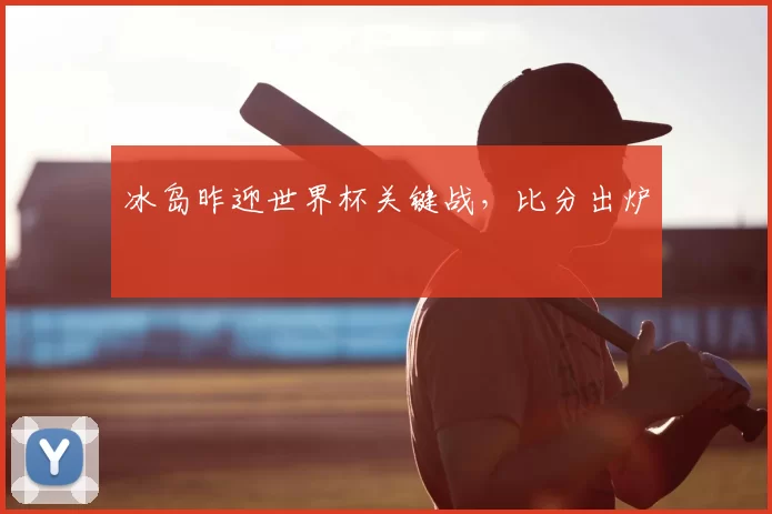 冰岛昨迎世界杯关键战，比分出炉