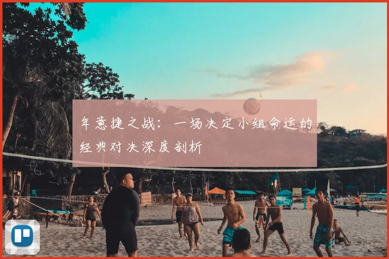 年意捷之战:一场决定小组命运的经典对决深度剖析