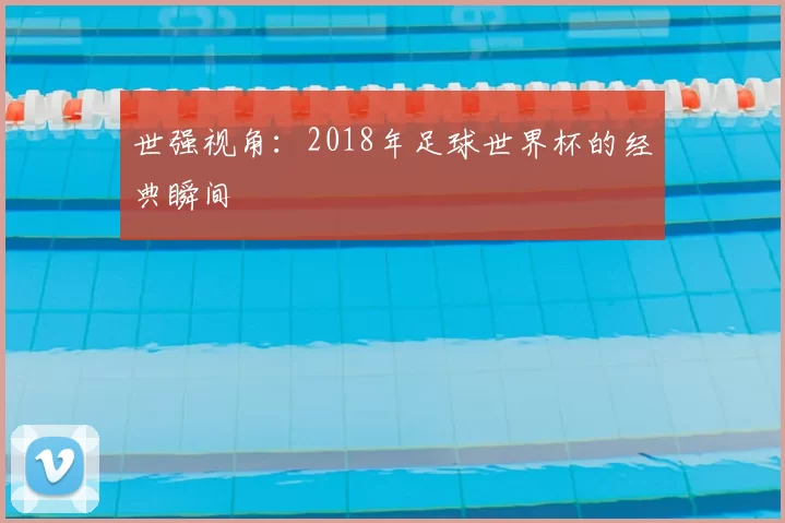 世强视角:2018年足球世界杯的经典瞬间